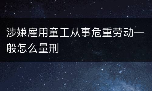 涉嫌雇用童工从事危重劳动一般怎么量刑