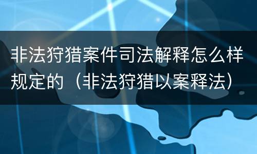 非法狩猎案件司法解释怎么样规定的（非法狩猎以案释法）