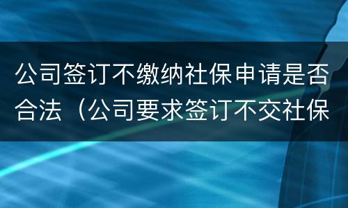 公司签订不缴纳社保申请是否合法（公司要求签订不交社保）