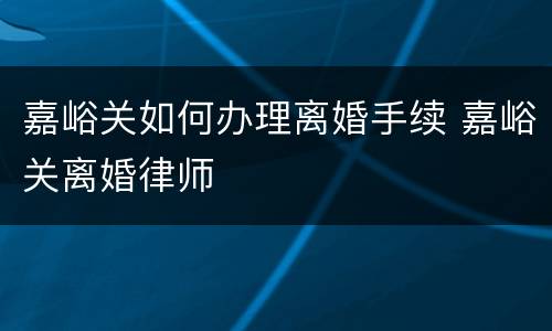 嘉峪关如何办理离婚手续 嘉峪关离婚律师