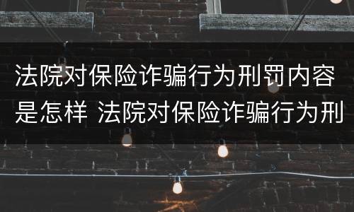 法院对保险诈骗行为刑罚内容是怎样 法院对保险诈骗行为刑罚内容是怎样规定的