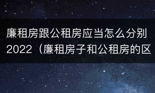 廉租房跟公租房应当怎么分别2022（廉租房子和公租房的区别）
