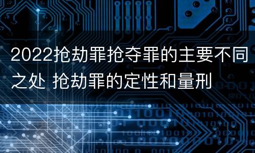 2022抢劫罪抢夺罪的主要不同之处 抢劫罪的定性和量刑