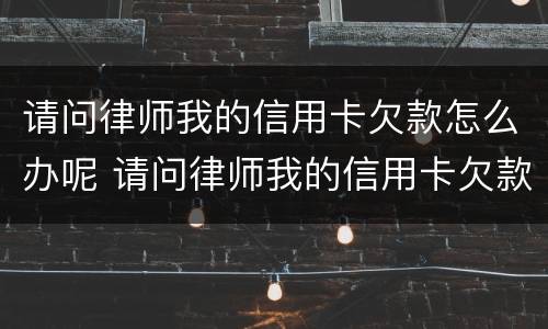 请问律师我的信用卡欠款怎么办呢 请问律师我的信用卡欠款怎么办呢怎么还