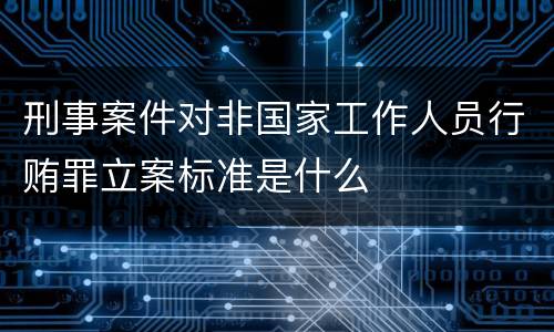 刑事案件对非国家工作人员行贿罪立案标准是什么