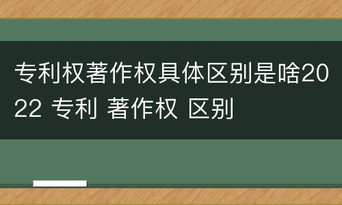 专利权著作权具体区别是啥2022 专利 著作权 区别