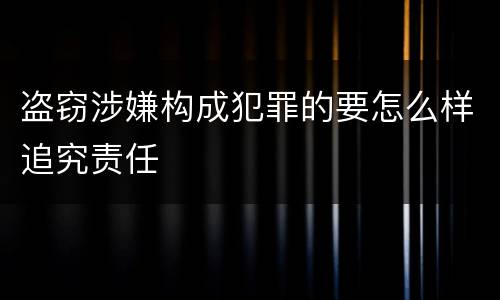 盗窃涉嫌构成犯罪的要怎么样追究责任
