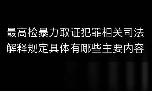 最高检暴力取证犯罪相关司法解释规定具体有哪些主要内容