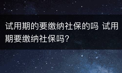 试用期的要缴纳社保的吗 试用期要缴纳社保吗?