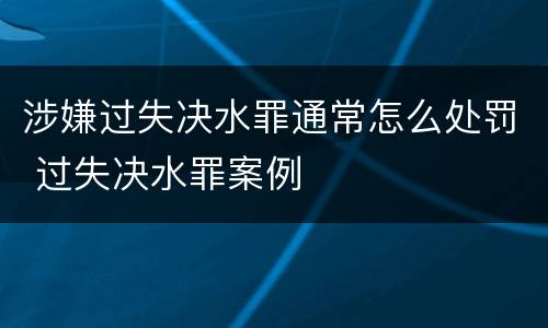 涉嫌过失决水罪通常怎么处罚 过失决水罪案例