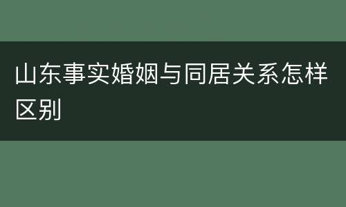 山东事实婚姻与同居关系怎样区别
