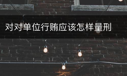对对单位行贿应该怎样量刑
