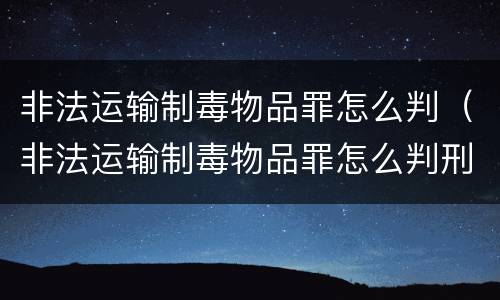 非法运输制毒物品罪怎么判（非法运输制毒物品罪怎么判刑）