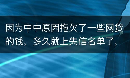因为中中原因拖欠了一些网贷的钱，多久就上失信名单了，