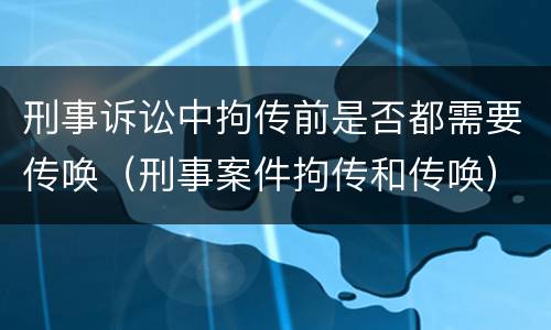 刑事诉讼中拘传前是否都需要传唤（刑事案件拘传和传唤）
