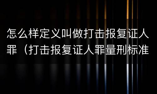 怎么样定义叫做打击报复证人罪（打击报复证人罪量刑标准）