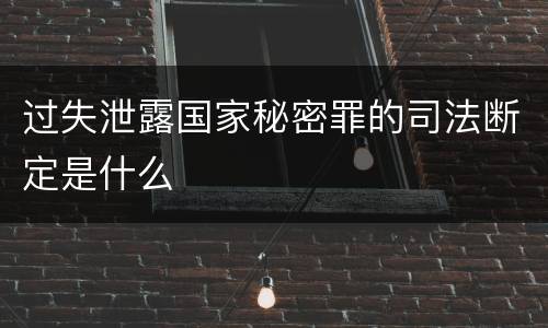 过失泄露国家秘密罪的司法断定是什么