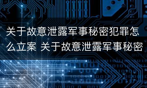 关于故意泄露军事秘密犯罪怎么立案 关于故意泄露军事秘密犯罪怎么立案处理