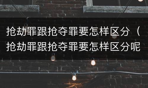 抢劫罪跟抢夺罪要怎样区分（抢劫罪跟抢夺罪要怎样区分呢）