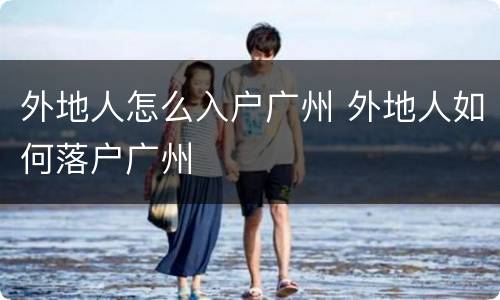 外地人怎么入户广州 外地人如何落户广州