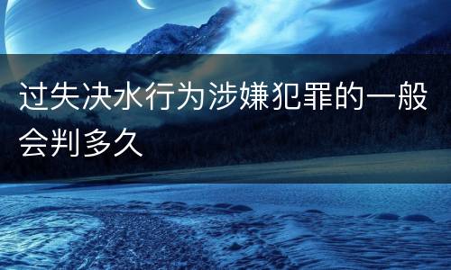 过失决水行为涉嫌犯罪的一般会判多久