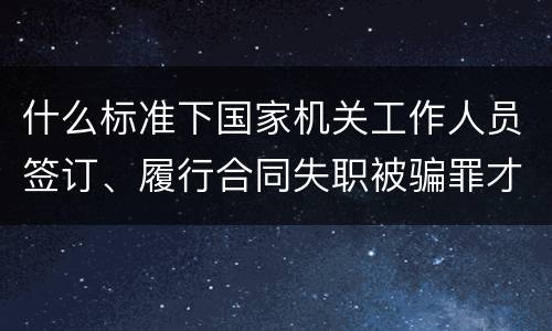 什么标准下国家机关工作人员签订、履行合同失职被骗罪才立案