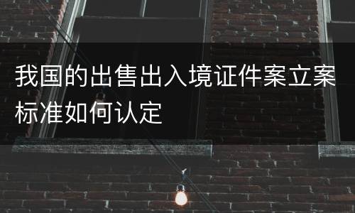 我国的出售出入境证件案立案标准如何认定