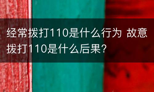 经常拨打110是什么行为 故意拨打110是什么后果?