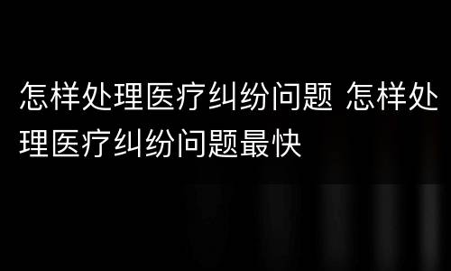 怎样处理医疗纠纷问题 怎样处理医疗纠纷问题最快