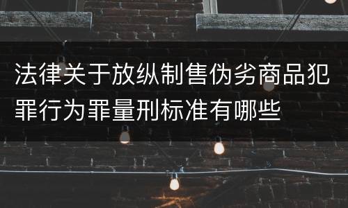 法律关于放纵制售伪劣商品犯罪行为罪量刑标准有哪些