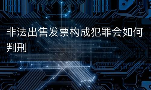 非法出售发票构成犯罪会如何判刑