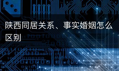 陕西同居关系、事实婚姻怎么区别