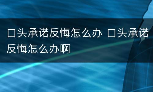 口头承诺反悔怎么办 口头承诺反悔怎么办啊