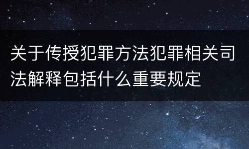 关于传授犯罪方法犯罪相关司法解释包括什么重要规定