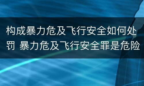 构成暴力危及飞行安全如何处罚 暴力危及飞行安全罪是危险犯吗