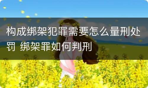 构成绑架犯罪需要怎么量刑处罚 绑架罪如何判刑