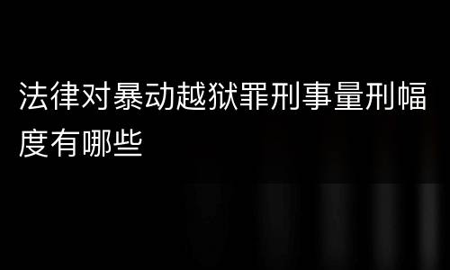 法律对暴动越狱罪刑事量刑幅度有哪些