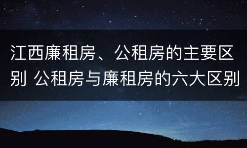 江西廉租房、公租房的主要区别 公租房与廉租房的六大区别