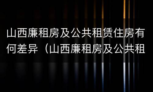 山西廉租房及公共租赁住房有何差异（山西廉租房及公共租赁住房有何差异吗）