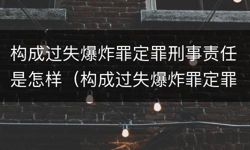 构成过失爆炸罪定罪刑事责任是怎样（构成过失爆炸罪定罪刑事责任是怎样定义的）