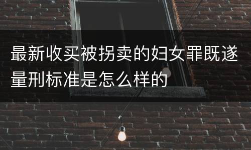 最新收买被拐卖的妇女罪既遂量刑标准是怎么样的