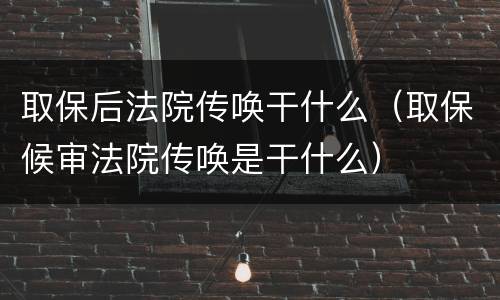 取保后法院传唤干什么（取保候审法院传唤是干什么）