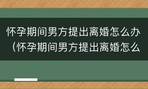 怀孕期间男方提出离婚怎么办（怀孕期间男方提出离婚怎么办?）