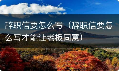 辞职信要怎么写（辞职信要怎么写才能让老板同意）