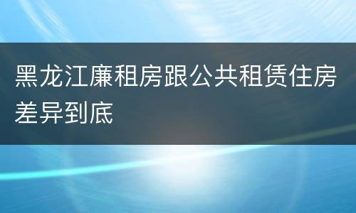 黑龙江廉租房跟公共租赁住房差异到底