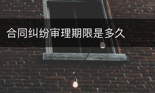 合同纠纷审理期限是多久