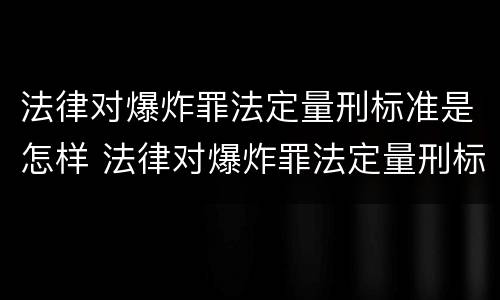 法律对爆炸罪法定量刑标准是怎样 法律对爆炸罪法定量刑标准是怎样确定的
