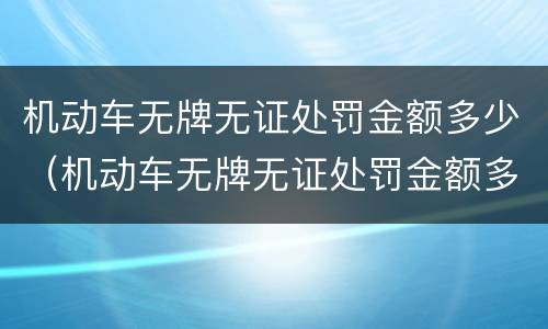 机动车无牌无证处罚金额多少（机动车无牌无证处罚金额多少钱）