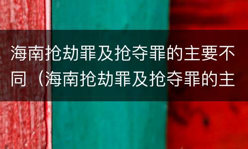 海南抢劫罪及抢夺罪的主要不同（海南抢劫罪及抢夺罪的主要不同主体）