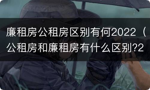 廉租房公租房区别有何2022（公租房和廉租房有什么区别?2019年的）